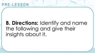 @
@
P R E - L E S S O N
B. Directions: Identify and name
the following and give their
insights about it.
 