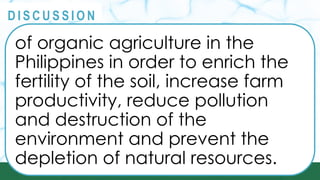 PRINCIPLES
@
@
D I S C U S S I O N
of organic agriculture in the
Philippines in order to enrich the
fertility of the soil, increase farm
productivity, reduce pollution
and destruction of the
environment and prevent the
depletion of natural resources.
 