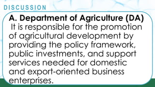 PRINCIPLES
@
@
D I S C U S S I O N
A. Department of Agriculture (DA)
It is responsible for the promotion
of agricultural development by
providing the policy framework,
public investments, and support
services needed for domestic
and export-oriented business
enterprises.
 