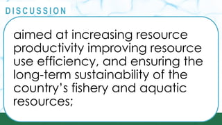 PRINCIPLES
@
@
D I S C U S S I O N
aimed at increasing resource
productivity improving resource
use efficiency, and ensuring the
long-term sustainability of the
country’s fishery and aquatic
resources;
 