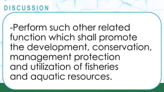 PRINCIPLES
@
@
D I S C U S S I O N
-Perform such other related
function which shall promote
the development, conservation,
management protection
and utilization of fisheries
and aquatic resources.
 