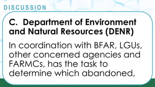 PRINCIPLES
@
@
D I S C U S S I O N
C. Department of Environment
and Natural Resources (DENR)
In coordination with BFAR, LGUs,
other concerned agencies and
FARMCs, has the task to
determine which abandoned,
 