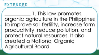 __________ 1. This law promotes
organic agriculture in the Philippines
to improve soil fertility, increase farm
productivity, reduce pollution, and
protect natural resources. It also
created a National Organic
Agricultural Board.
@
@
E X T E N D E D
 