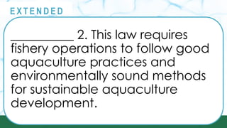 __________ 2. This law requires
fishery operations to follow good
aquaculture practices and
environmentally sound methods
for sustainable aquaculture
development.
@
@
E X T E N D E D
 