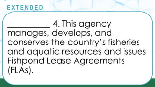 __________ 4. This agency
manages, develops, and
conserves the country’s fisheries
and aquatic resources and issues
Fishpond Lease Agreements
(FLAs).
@
@
E X T E N D E D
 