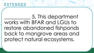 __________ 5. This department
works with BFAR and LGUs to
restore abandoned fishponds
back to mangrove areas and
protect natural ecosystems.
@
@
E X T E N D E D
 
