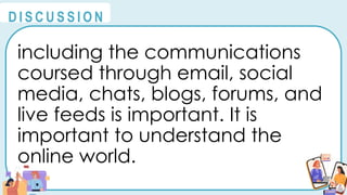 including the communications
coursed through email, social
media, chats, blogs, forums, and
live feeds is important. It is
important to understand the
online world.
@
@
D I S C U S S I O N
 