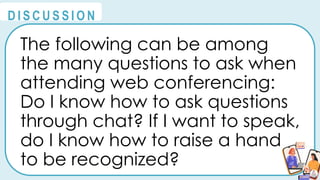 The following can be among
the many questions to ask when
attending web conferencing:
Do I know how to ask questions
through chat? If I want to speak,
do I know how to raise a hand
to be recognized?
@
@
D I S C U S S I O N
 