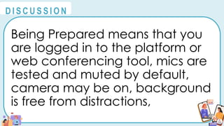 Being Prepared means that you
are logged in to the platform or
web conferencing tool, mics are
tested and muted by default,
camera may be on, background
is free from distractions,
@
@
D I S C U S S I O N
 