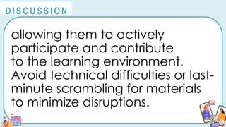 allowing them to actively
participate and contribute
to the learning environment.
Avoid technical difficulties or last-
minute scrambling for materials
to minimize disruptions.
@
@
D I S C U S S I O N
 