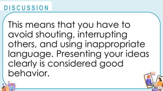 This means that you have to
avoid shouting, interrupting
others, and using inappropriate
language. Presenting your ideas
clearly is considered good
behavior.
@
@
D I S C U S S I O N
 