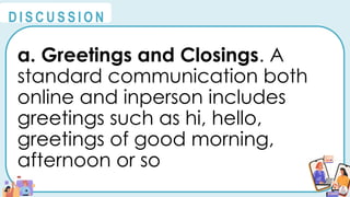 a. Greetings and Closings. A
standard communication both
online and inperson includes
greetings such as hi, hello,
greetings of good morning,
afternoon or so
@
@
D I S C U S S I O N
 