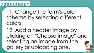 @
@
A S S E S S M E N T
11. Change the form's color
scheme by selecting different
colors.
12. Add a header image by
clicking on "Choose image" and
selecting an image from the
gallery or uploading one.
 