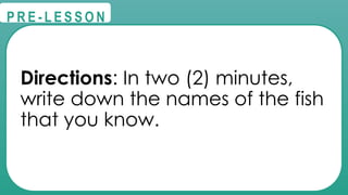 @
@
P R E - L E S S O N
Directions: In two (2) minutes,
write down the names of the fish
that you know.
 