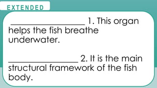 @
@
E X T E N D E D
_________________ 1. This organ
helps the fish breathe
underwater.
________________ 2. It is the main
structural framework of the fish
body.
 