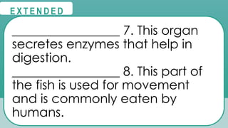 @
@
E X T E N D E D
_________________ 7. This organ
secretes enzymes that help in
digestion.
_________________ 8. This part of
the fish is used for movement
and is commonly eaten by
humans.
 
