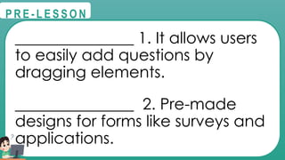 @
@
P R E - L E S S O N
_______________ 1. It allows users
to easily add questions by
dragging elements.
_______________ 2. Pre-made
designs for forms like surveys and
applications.
 