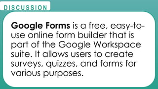 @
@
D I S C U S S I O N
Google Forms is a free, easy-to-
use online form builder that is
part of the Google Workspace
suite. It allows users to create
surveys, quizzes, and forms for
various purposes.
 