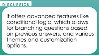 @
@
D I S C U S S I O N
It offers advanced features like
conditional logic, which allows
for branching questions based
on previous answers, and various
themes and customization
options.
 