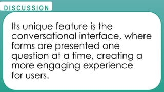 @
@
D I S C U S S I O N
Its unique feature is the
conversational interface, where
forms are presented one
question at a time, creating a
more engaging experience
for users.
 