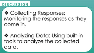 @
@
D I S C U S S I O N
❖ Collecting Responses:
Monitoring the responses as they
come in.
❖ Analyzing Data: Using built-in
tools to analyze the collected
data.
 