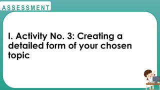 @
@
A S S E S S M E N T
I. Activity No. 3: Creating a
detailed form of your chosen
topic
 