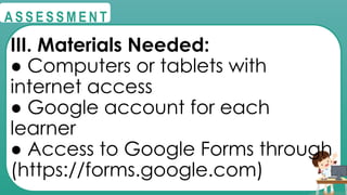 @
@
A S S E S S M E N T
III. Materials Needed:
● Computers or tablets with
internet access
● Google account for each
learner
● Access to Google Forms through
(https://forms.google.com)
 