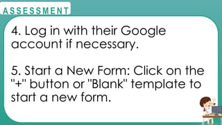 @
@
A S S E S S M E N T
4. Log in with their Google
account if necessary.
5. Start a New Form: Click on the
"+" button or "Blank" template to
start a new form.
 
