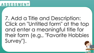 @
@
A S S E S S M E N T
7. Add a Title and Description:
Click on "Untitled form" at the top
and enter a meaningful title for
their form (e.g., "Favorite Hobbies
Survey").
 