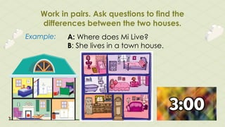 Work in pairs. Ask questions to find the
differences between the two houses.
Example: A: Where does Mi Live?
B: She lives in a town house.
 