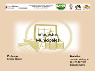 Impuestos
Municipales
Profesora:
Emilse García
Bachiller:
Jorman Velásquez
C.I: 25.487.979
Sección Cp05
 