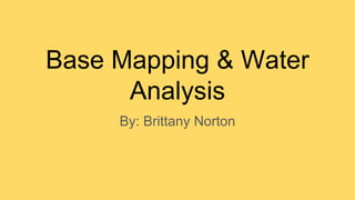 Base Mapping & Water
Analysis
By: Brittany Norton
 