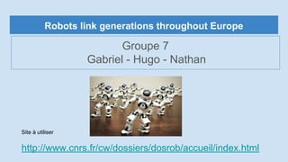Robots link generations throughout Europe
Groupe 7
Gabriel - Hugo - Nathan
Site à utiliser
http://www.cnrs.fr/cw/dossiers/dosrob/accueil/index.html
 