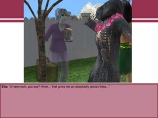 Ella: “A hammock, you say? Hmm… that gives me an absolutely wicked idea…”
 