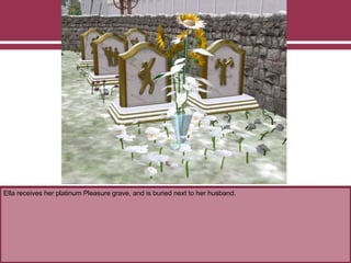 Ella receives her platinum Pleasure grave, and is buried next to her husband.
 