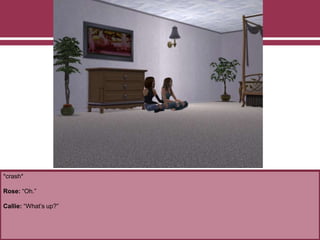 *crash*
Rose: “Oh.”
Callie: “What’s up?”
 