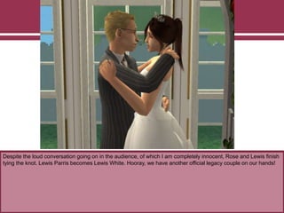 Despite the loud conversation going on in the audience, of which I am completely innocent, Rose and Lewis finish
tying the knot. Lewis Parris becomes Lewis White. Hooray, we have another official legacy couple on our hands!
 