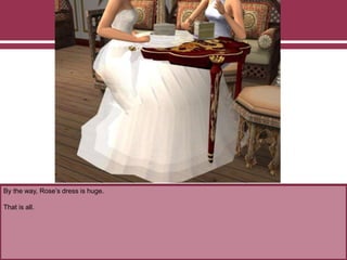 By the way, Rose’s dress is huge.
That is all.
 