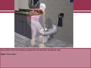 Hey, Hyde’s a lot more useful as a ghost than he was alive. No offense, man.
Hyde: “None taken.”
 