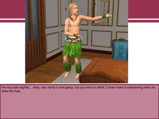 He may look slightly… okay, very nerdy in that getup, but you have to admit, it does make it entertaining when he
does the hula.
 