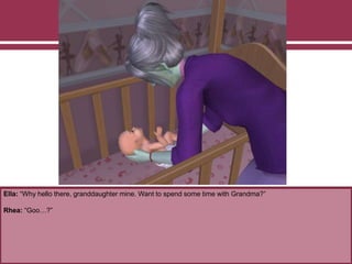Ella: “Why hello there, granddaughter mine. Want to spend some time with Grandma?”
Rhea: “Goo…?”
 