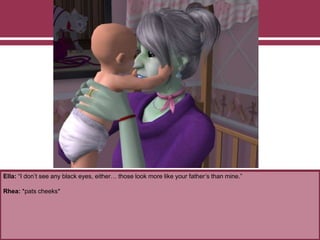 Ella: “I don’t see any black eyes, either… those look more like your father’s than mine.”
Rhea: *pats cheeks*
 