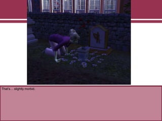 That’s… slightly morbid.
 