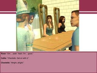 Rose: “Um… yeah. Yeah. I’m… good.”
Callie: “Chantelle. Get on with it.”
Chantelle: “Alright, alright.”
 