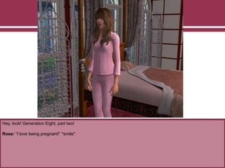 Hey, look! Generation Eight, part two!
Rose: “I love being pregnant!” *smile*
 