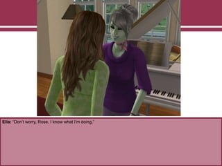 Ella: “Don’t worry, Rose. I know what I’m doing.”
 