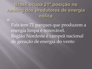 
    País tem 71 parques que produzem a
    energia limpa e renovável.
    Região Nordeste é campeã nacional
    de geração de energia do vento
 