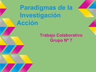 Paradigmas de la
Investigación
Acción
Trabajo Colaborativo
Grupo Nº 7

 