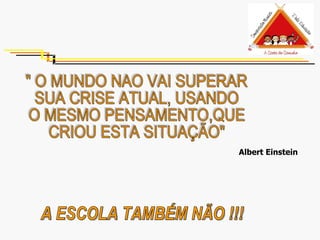 " O MUNDO NAO VAI SUPERAR SUA CRISE ATUAL, USANDO  O MESMO PENSAMENTO,QUE CRIOU ESTA SITUAÇÃO" Albert Einstein A ESCOLA TAMBÉM NÃO !!! 