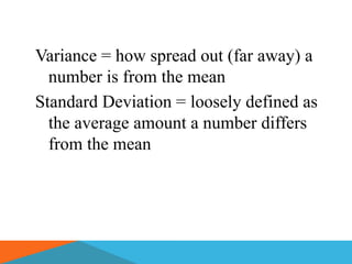 Variance = how spread out (far away) a
  number is from the mean
Standard Deviation = loosely defined as
  the average amount a number differs
  from the mean
 